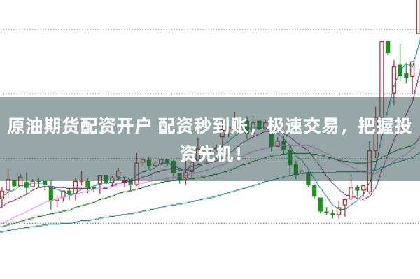 原油期货配资开户 配资秒到账，极速交易，把握投资先机！