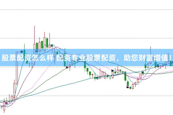 股票配资怎么样 配资专业股票配资，助您财富增值！