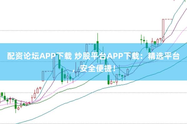 配资论坛APP下载 炒股平台APP下载：精选平台，安全便捷！
