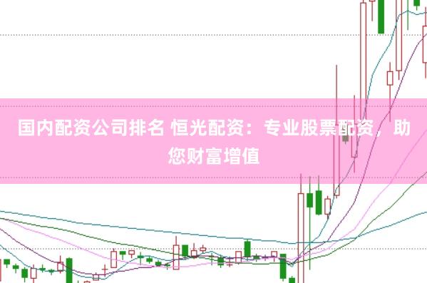 国内配资公司排名 恒光配资：专业股票配资，助您财富增值