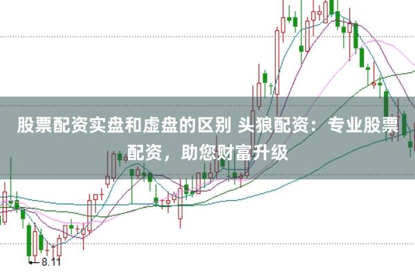 股票配资实盘和虚盘的区别 头狼配资：专业股票配资，助您财富升级