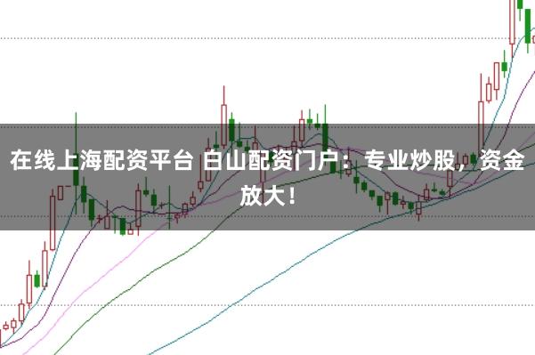 在线上海配资平台 白山配资门户：专业炒股，资金放大！