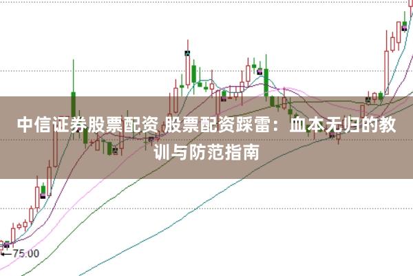 中信证券股票配资 股票配资踩雷：血本无归的教训与防范指南