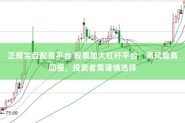 正规实盘配资平台 股票加大杠杆平台：高风险高回报，投资者需谨慎选择