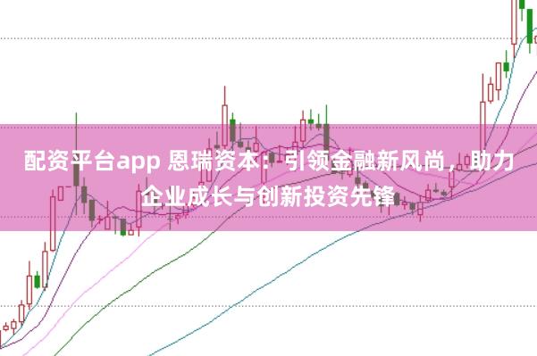 配资平台app 恩瑞资本：引领金融新风尚，助力企业成长与创新投资先锋