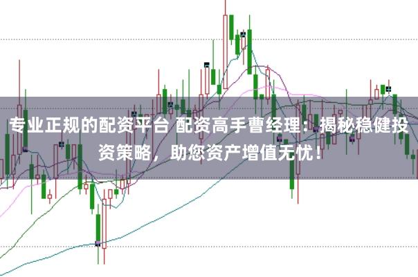 专业正规的配资平台 配资高手曹经理：揭秘稳健投资策略，助您资产增值无忧！