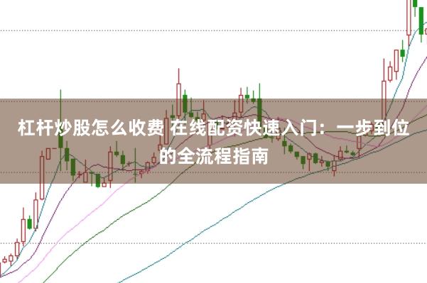 杠杆炒股怎么收费 在线配资快速入门：一步到位的全流程指南