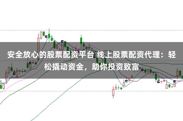 安全放心的股票配资平台 线上股票配资代理：轻松撬动资金，助你投资致富