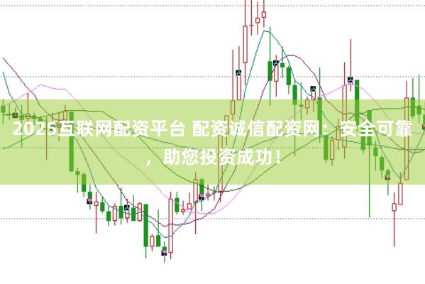 2025互联网配资平台 配资诚信配资网：安全可靠，助您投资成功！