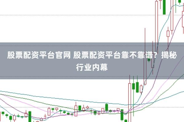股票配资平台官网 股票配资平台靠不靠谱？揭秘行业内幕
