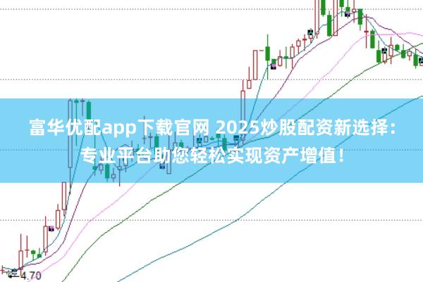 富华优配app下载官网 2025炒股配资新选择：专业平台助您轻松实现资产增值！