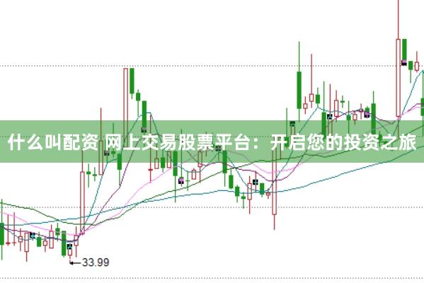 什么叫配资 网上交易股票平台：开启您的投资之旅