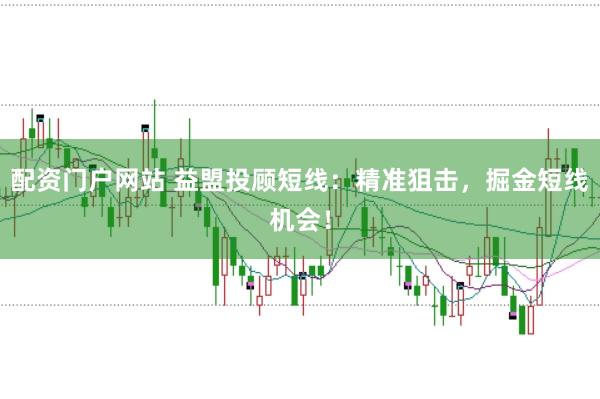 配资门户网站 益盟投顾短线：精准狙击，掘金短线机会！