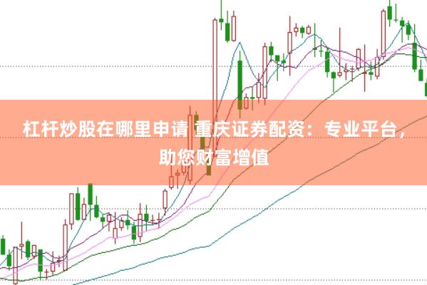 杠杆炒股在哪里申请 重庆证券配资：专业平台，助您财富增值