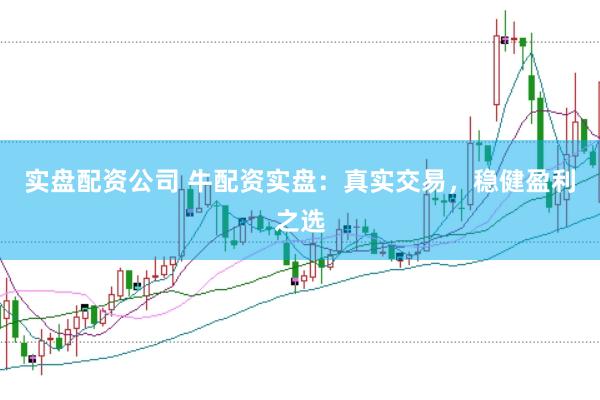 实盘配资公司 牛配资实盘：真实交易，稳健盈利之选