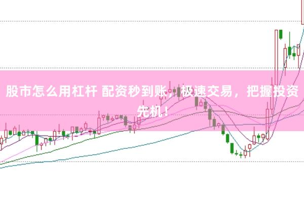 股市怎么用杠杆 配资秒到账，极速交易，把握投资先机！