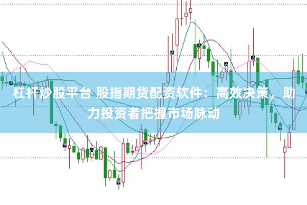 杠杆炒股平台 股指期货配资软件：高效决策，助力投资者把握市场脉动
