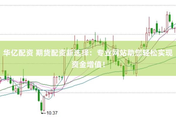 华亿配资 期货配资新选择：专业网站助您轻松实现资金增值！