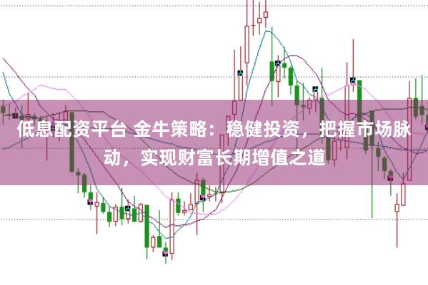 低息配资平台 金牛策略：稳健投资，把握市场脉动，实现财富长期增值之道
