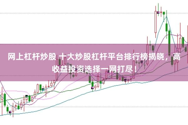 网上杠杆炒股 十大炒股杠杆平台排行榜揭晓，高收益投资选择一网打尽！