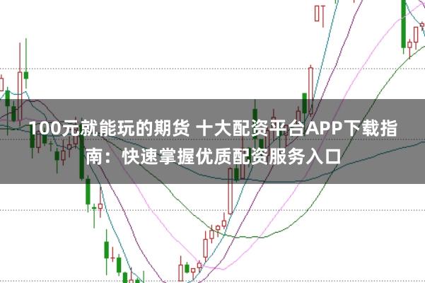 100元就能玩的期货 十大配资平台APP下载指南：快速掌握优质配资服务入口