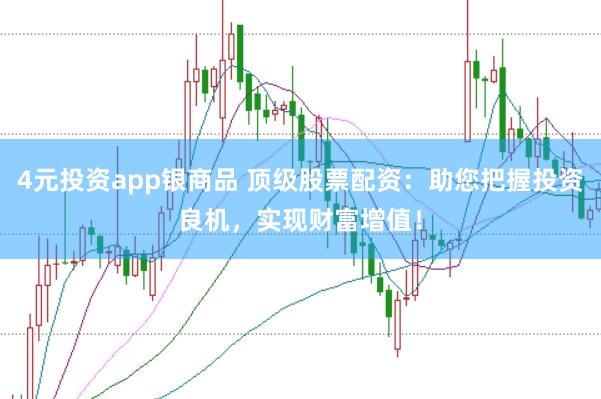 4元投资app银商品 顶级股票配资：助您把握投资良机，实现财富增值！