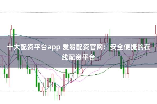 十大配资平台app 爱易配资官网：安全便捷的在线配资平台