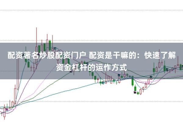 配资著名炒股配资门户 配资是干嘛的：快速了解资金杠杆的运作方式
