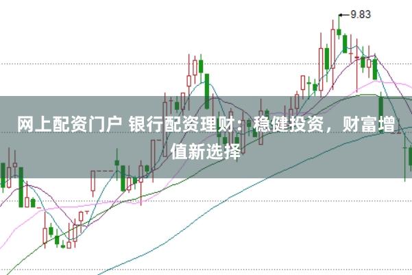 网上配资门户 银行配资理财：稳健投资，财富增值新选择