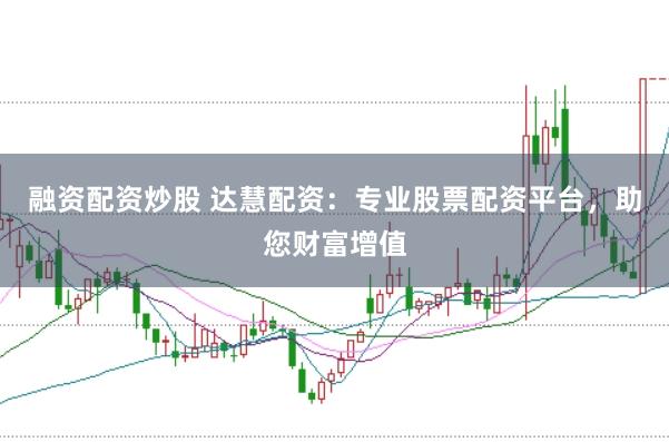 融资配资炒股 达慧配资：专业股票配资平台，助您财富增值