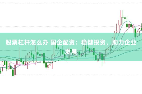 股票杠杆怎么办 国企配资：稳健投资，助力企业发展
