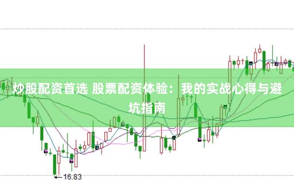 炒股配资首选 股票配资体验：我的实战心得与避坑指南