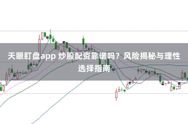 天眼盯盘app 炒股配资靠谱吗？风险揭秘与理性选择指南