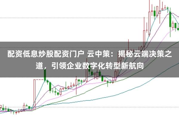 配资低息炒股配资门户 云中策：揭秘云端决策之道，引领企业数字化转型新航向