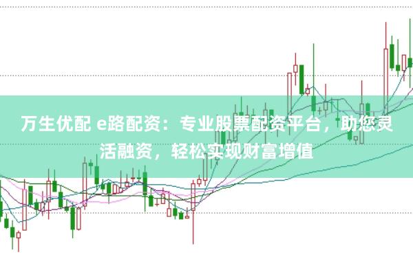万生优配 e路配资：专业股票配资平台，助您灵活融资，轻松实现财富增值