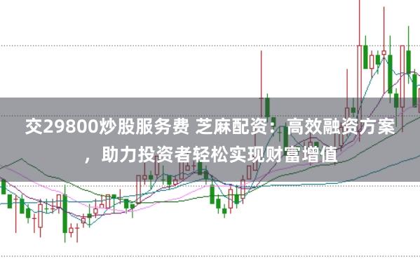 交29800炒股服务费 芝麻配资：高效融资方案，助力投资者轻松实现财富增值