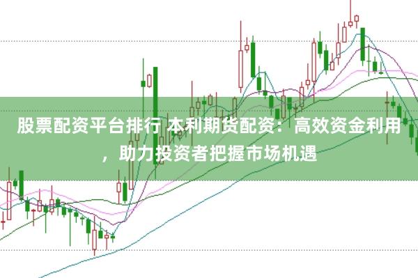 股票配资平台排行 本利期货配资：高效资金利用，助力投资者把握市场机遇