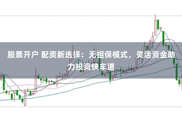 股票开户 配资新选择：无担保模式，灵活资金助力投资快车道
