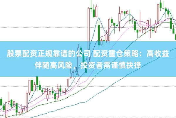 股票配资正规靠谱的公司 配资重仓策略：高收益伴随高风险，投资者需谨慎抉择