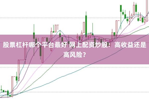 股票杠杆哪个平台最好 网上配资炒股：高收益还是高风险？