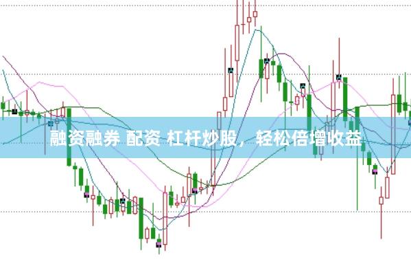 融资融券 配资 杠杆炒股，轻松倍增收益