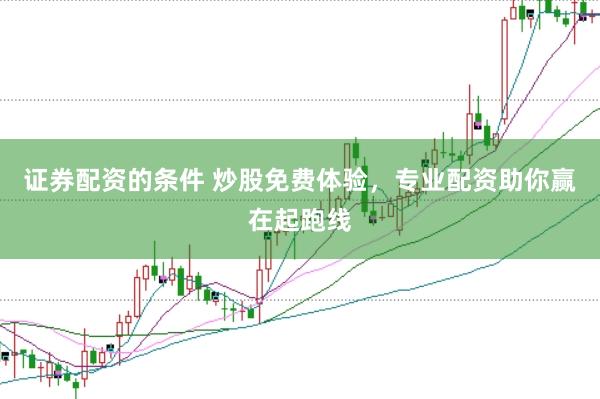 证券配资的条件 炒股免费体验，专业配资助你赢在起跑线