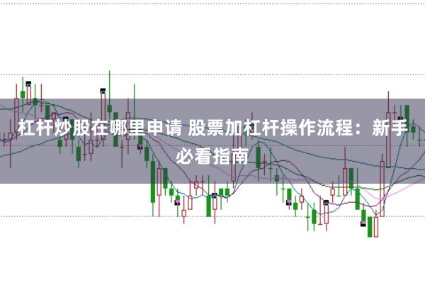 杠杆炒股在哪里申请 股票加杠杆操作流程：新手必看指南