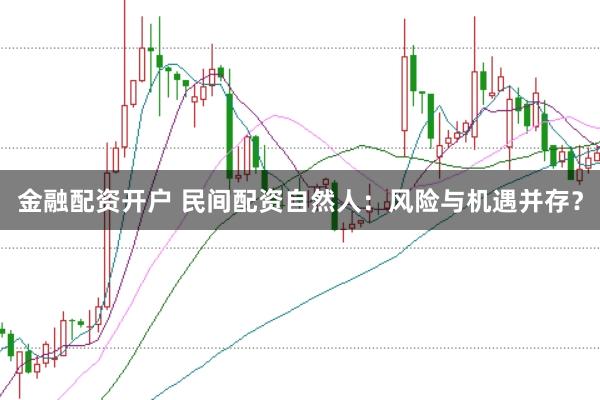 金融配资开户 民间配资自然人：风险与机遇并存？
