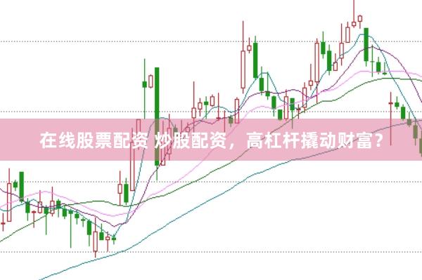 在线股票配资 炒股配资，高杠杆撬动财富？