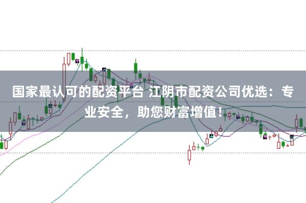 国家最认可的配资平台 江阴市配资公司优选：专业安全，助您财富增值！