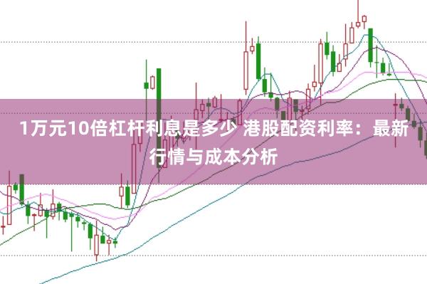 1万元10倍杠杆利息是多少 港股配资利率：最新行情与成本分析