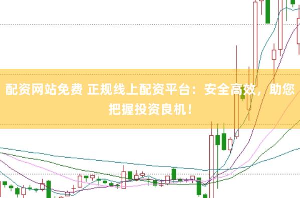 配资网站免费 正规线上配资平台：安全高效，助您把握投资良机！