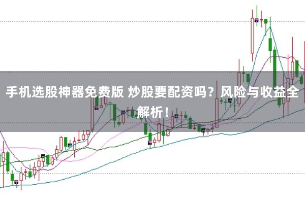 手机选股神器免费版 炒股要配资吗？风险与收益全解析！