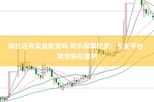 现在还有实盘配资吗 将乐股票配资：专业平台，助您轻松盈利